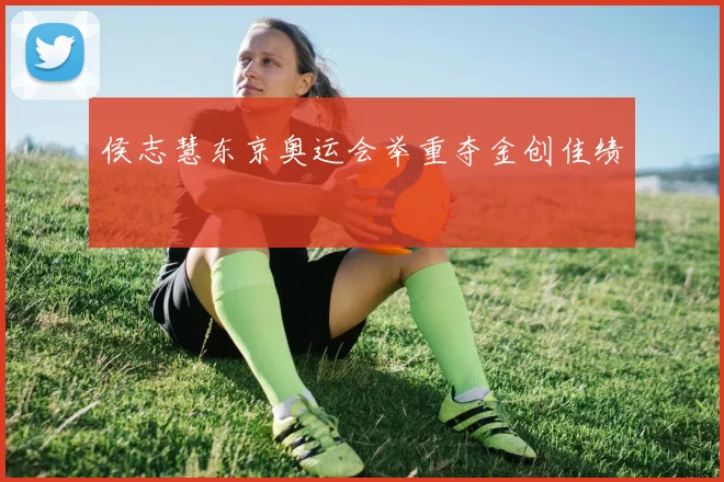 侯志慧东京奥运会举重夺金创佳绩