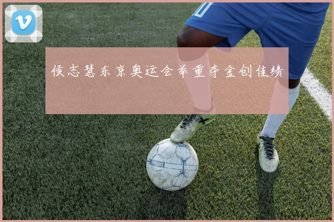 侯志慧东京奥运会举重夺金创佳绩