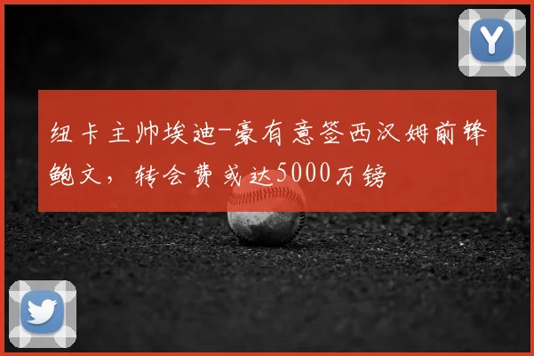 纽卡主帅埃迪-豪有意签西汉姆前锋鲍文,转会费或达5000万镑